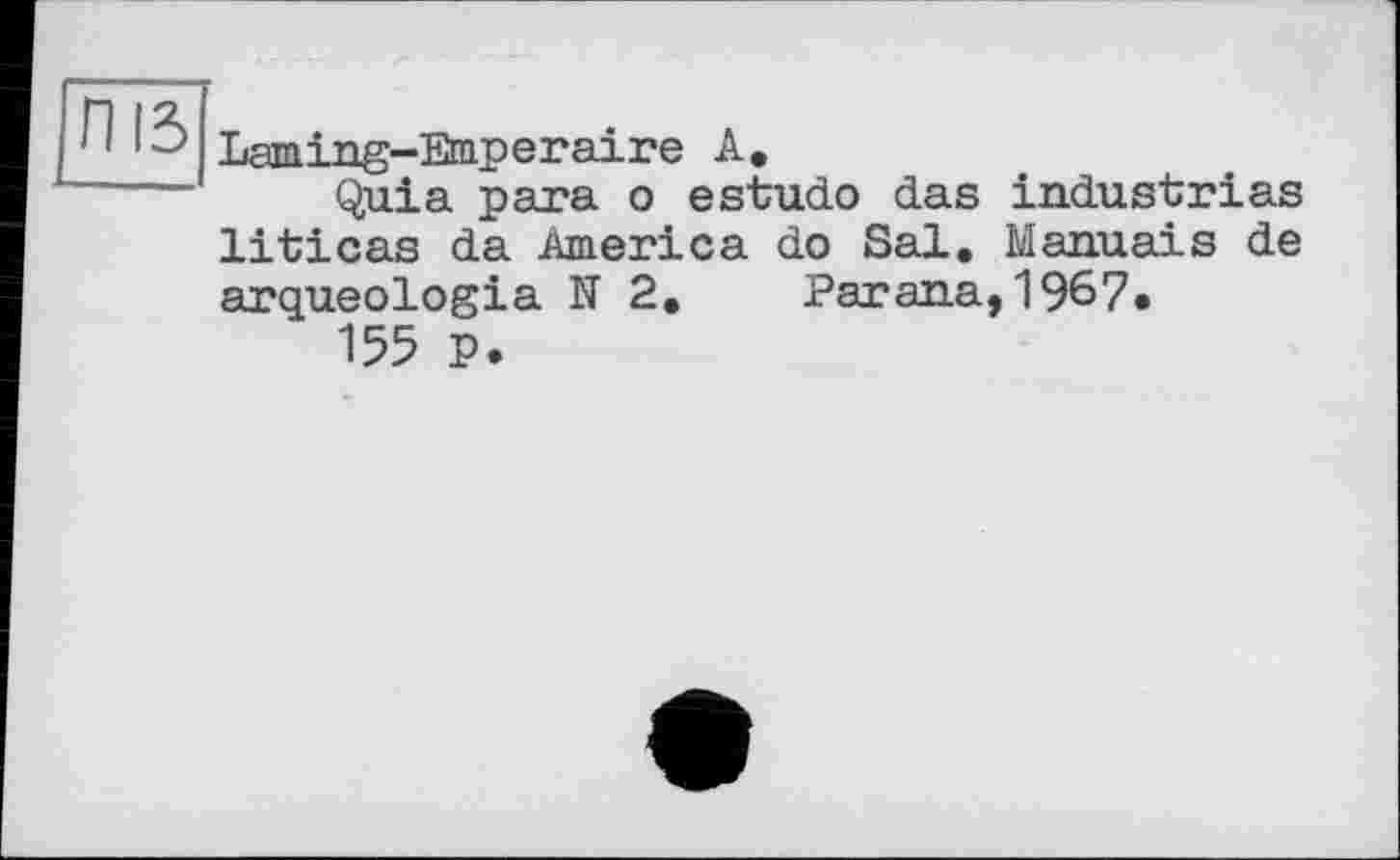 ﻿ЛІЗ
Laming-Emperaire А.
Quia para о estudo das liticas da America do Sal. arqueologia N 2. Parana
155 P.
industries Manuals de ,1967.